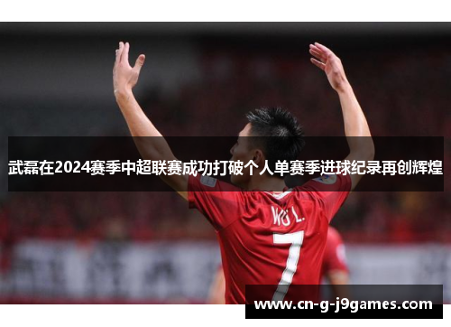 武磊在2024赛季中超联赛成功打破个人单赛季进球纪录再创辉煌 武磊在2024赛季中超联赛成功打破个人单赛季进球纪录再创辉煌