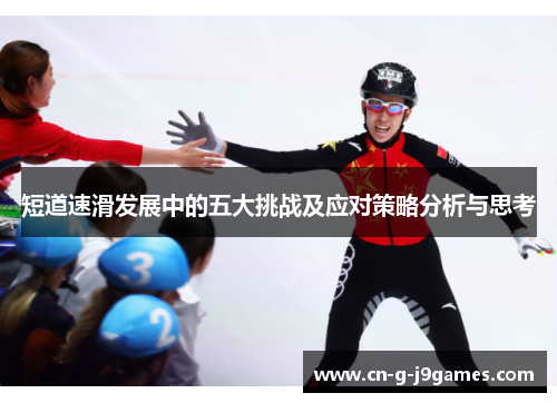 短道速滑发展中的五大挑战及应对策略分析与思考 短道速滑发展中的五大挑战及应对策略分析与思考