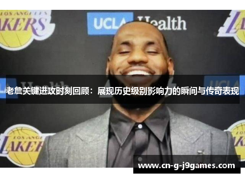 老詹关键进攻时刻回顾：展现历史级别影响力的瞬间与传奇表现