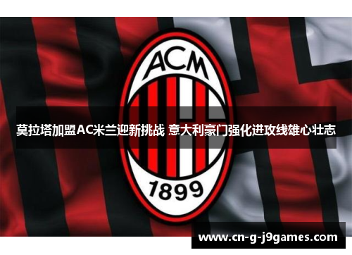 莫拉塔加盟AC米兰迎新挑战 意大利豪门强化进攻线雄心壮志 莫拉塔加盟AC米兰迎新挑战 意大利豪门强化进攻线雄心壮志