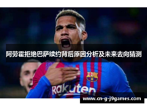 阿劳霍拒绝巴萨续约背后原因分析及未来去向猜测 阿劳霍拒绝巴萨续约背后原因分析及未来去向猜测
