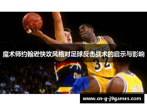 魔术师约翰逊快攻风格对足球反击战术的启示与影响 魔术师约翰逊快攻风格对足球反击战术的启示与影响